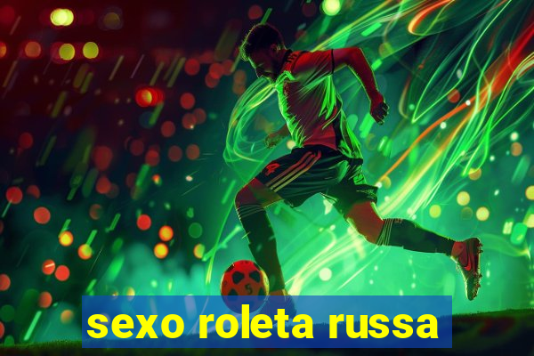 sexo roleta russa